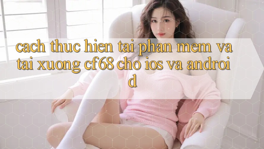 Cách thực hiện Tải Phần mềm Và Tải xuống cf68 Cho iOS và Android Cách thực hiện Tải Phần mềm Và Tải xuống cf68 Cho iOS và Android