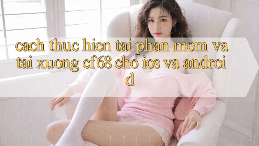 Cách thực hiện Tải Phần mềm Và Tải xuống cf68 Cho iOS và Android