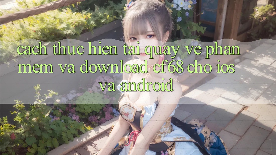 Cách thực hiện Tải quay về Phần mềm Và Download cf68 Cho iOS và Android Cách thực hiện Tải quay về Phần mềm Và Download cf68 Cho iOS và Android