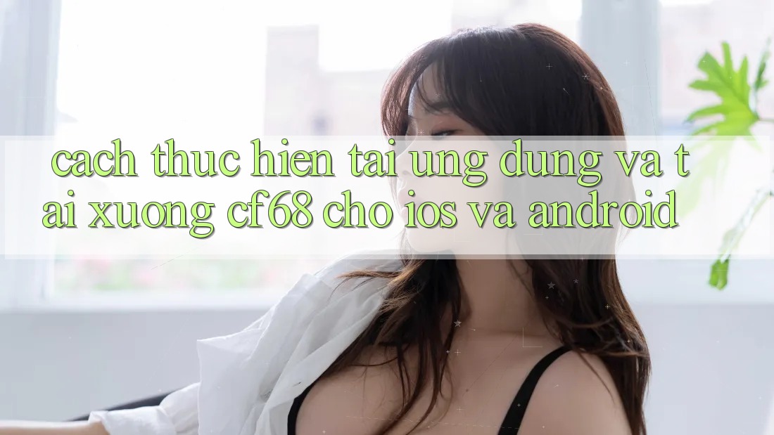 Cách thực hiện Tải Ứng dụng Và Tải xuống cf68 Cho iOS và Android