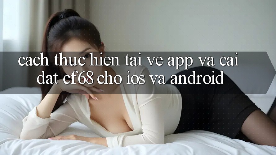 Cách thực hiện Tải về App Và Cài Đặt cf68 Cho iOS và Android