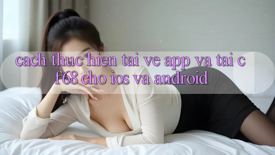 Cách thực hiện Tải về App Và Tải cf68 Cho iOS và Android