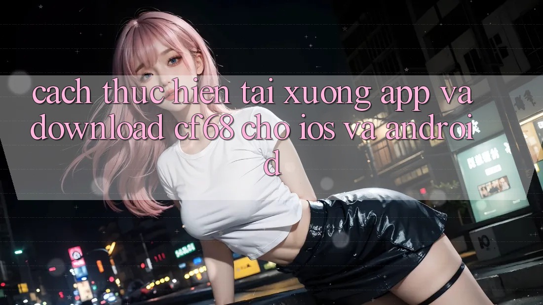 Cách thực hiện Tải xuống App Và Download cf68 Cho iOS và Android