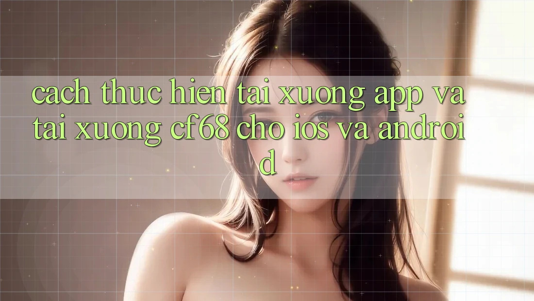 Cách thực hiện Tải xuống App Và Tải xuống cf68 Cho iOS và Android Cách thực hiện Tải xuống App Và Tải xuống cf68 Cho iOS và Android