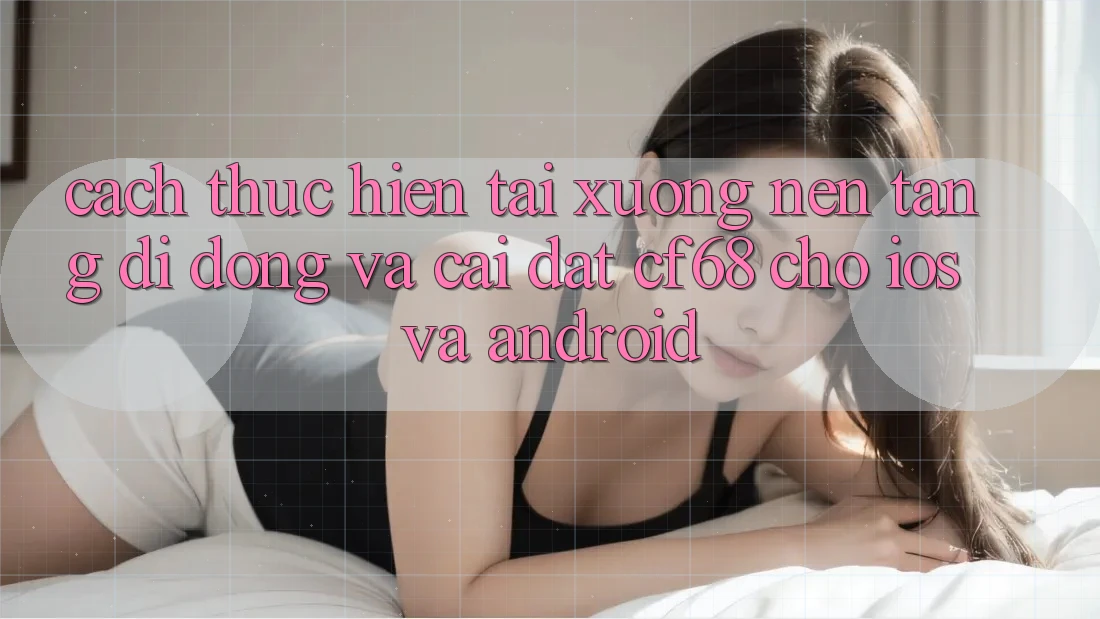 Cách thực hiện Tải xuống Nền tảng di động Và Cài Đặt cf68 Cho iOS và Android Cách thực hiện Tải xuống Nền tảng di động Và Cài Đặt cf68 Cho iOS và Android