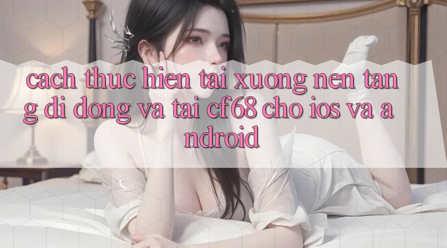 Cách thực hiện Tải xuống Nền tảng di động Và Tải cf68 Cho iOS và Android Cách thực hiện Tải xuống Nền tảng di động Và Tải cf68 Cho iOS và Android