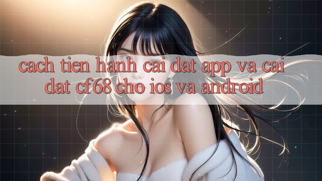Cách tiến hành Cài đặt App Và Cài Đặt cf68 Cho iOS và Android