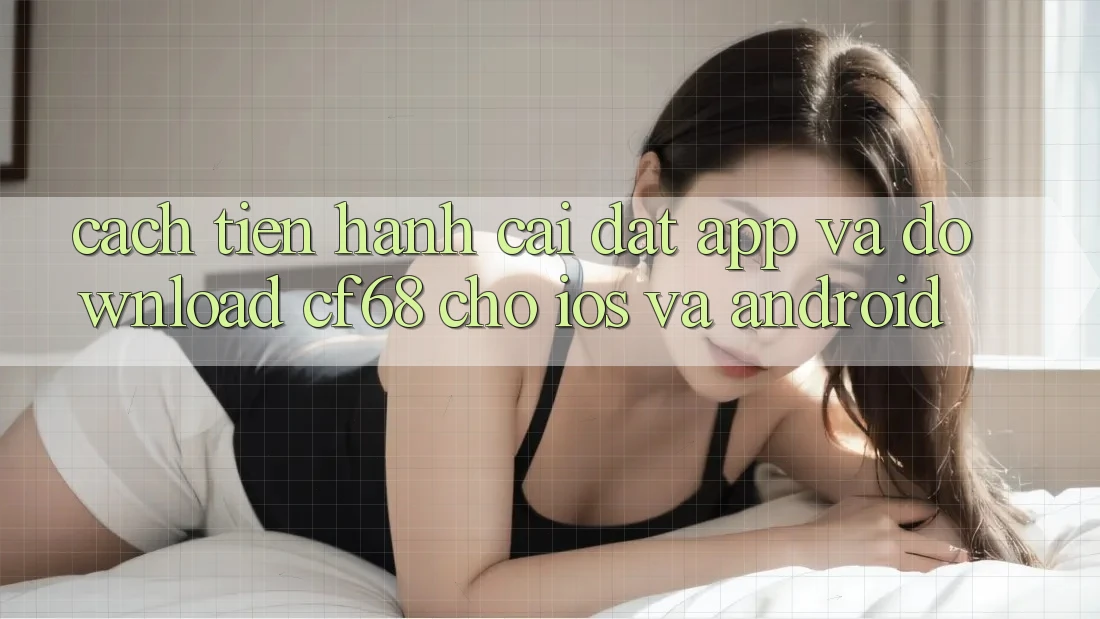 Cách tiến hành Cài đặt App Và Download cf68 Cho iOS và Android