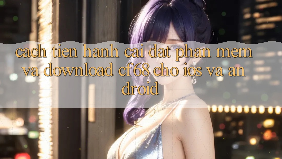 Cách tiến hành Cài đặt Phần mềm Và Download cf68 Cho iOS và Android