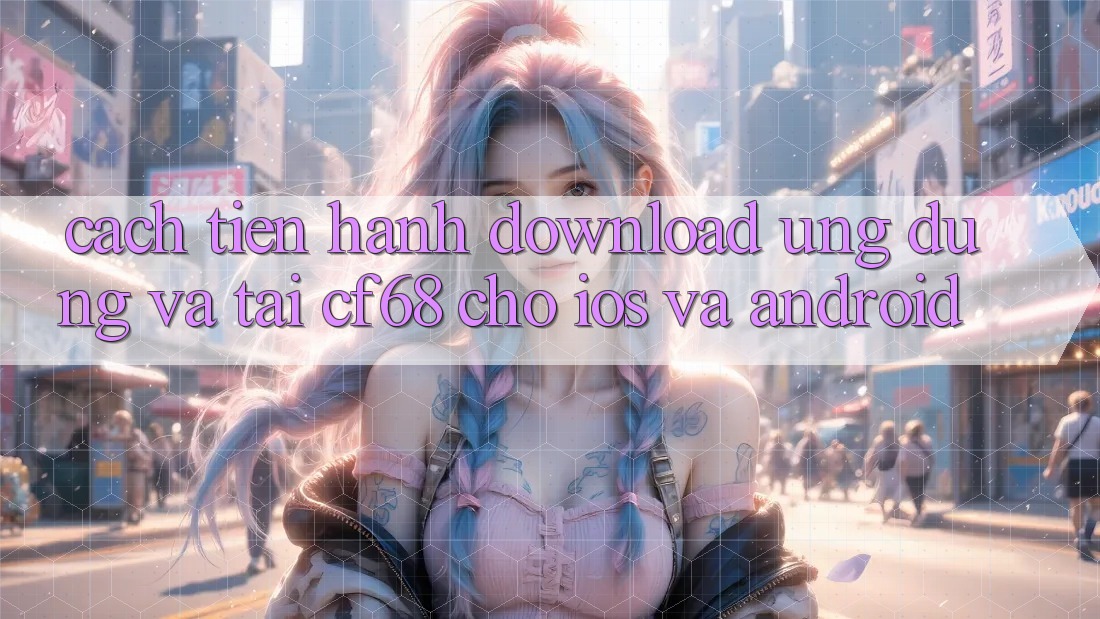 Cách tiến hành Download Ứng dụng Và Tải cf68 Cho iOS và Android