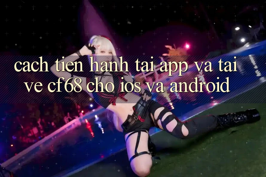 Cách tiến hành Tải App Và Tải về cf68 Cho iOS và Android