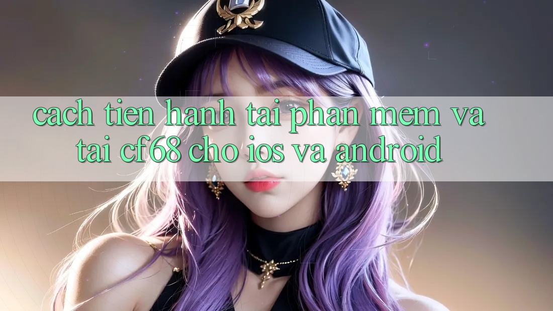 Cách tiến hành Tải Phần mềm Và Tải cf68 Cho iOS và Android Cách tiến hành Tải Phần mềm Và Tải cf68 Cho iOS và Android
