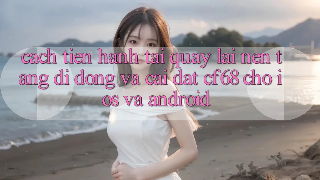 Cách tiến hành Tải quay lại Nền tảng di động Và Cài Đặt cf68 Cho iOS và Android Cách tiến hành Tải quay lại Nền tảng di động Và Cài Đặt cf68 Cho iOS và Android