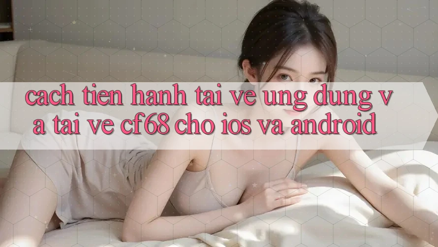 Cách tiến hành Tải về Ứng dụng Và Tải về cf68 Cho iOS và Android
