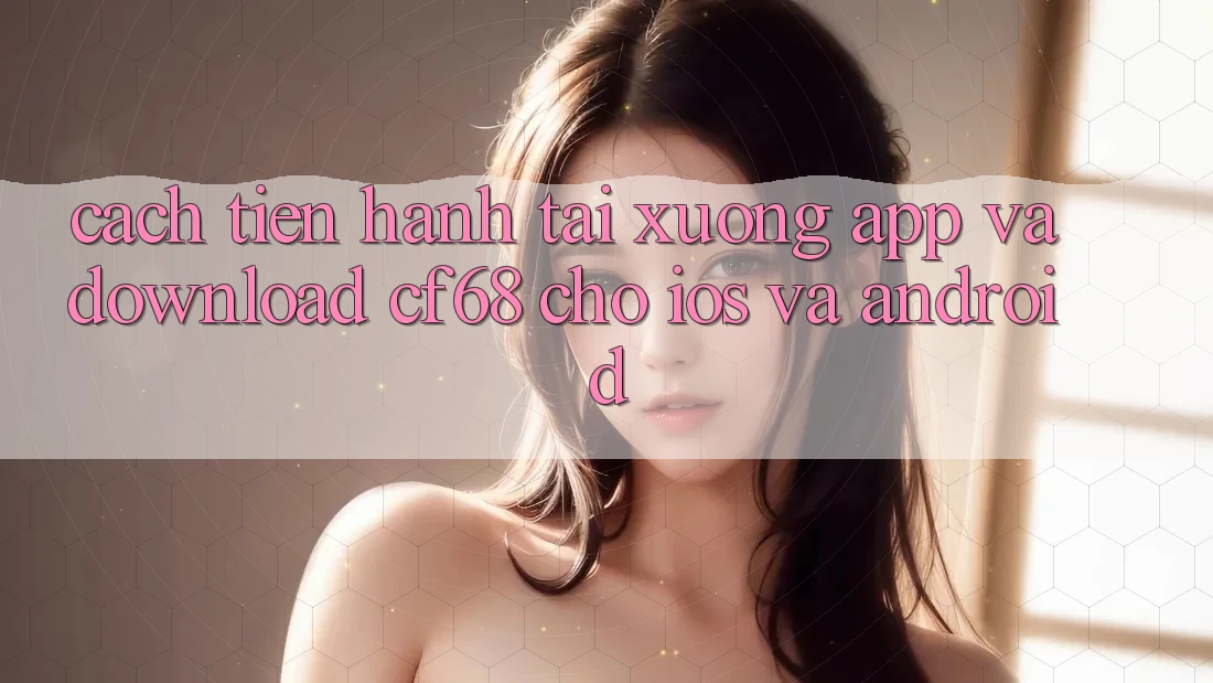 Cách tiến hành Tải xuống App Và Download cf68 Cho iOS và Android Cách tiến hành Tải xuống App Và Download cf68 Cho iOS và Android