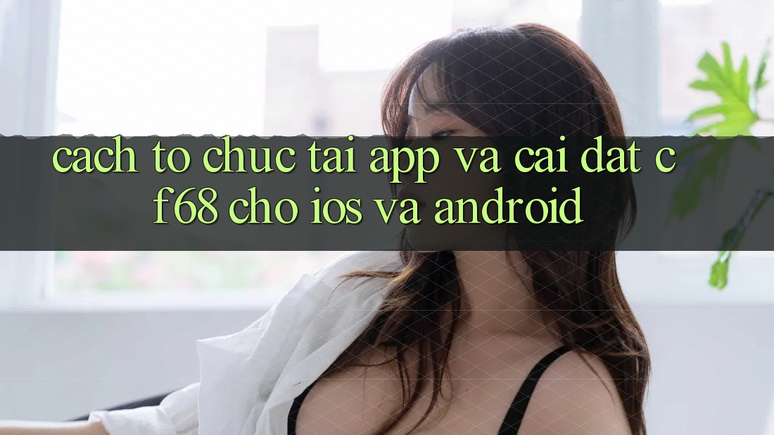 Cách tổ chức Tải App Và Cài Đặt cf68 Cho iOS và Android