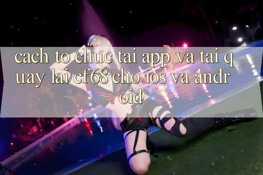 Cách tổ chức Tải App Và Tải quay lại cf68 Cho iOS và Android Cách tổ chức Tải App Và Tải quay lại cf68 Cho iOS và Android