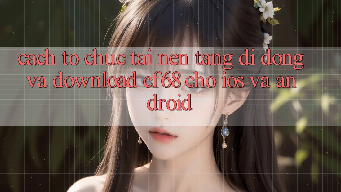 Cách tổ chức Tải Nền tảng di động Và Download cf68 Cho iOS và Android