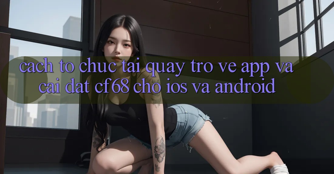 Cách tổ chức Tải quay trở về App Và Cài Đặt cf68 Cho iOS và Android