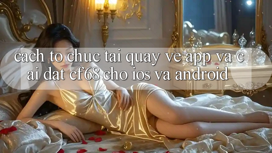 Cách tổ chức Tải quay về App Và Cài Đặt cf68 Cho iOS và Android Cách tổ chức Tải quay về App Và Cài Đặt cf68 Cho iOS và Android