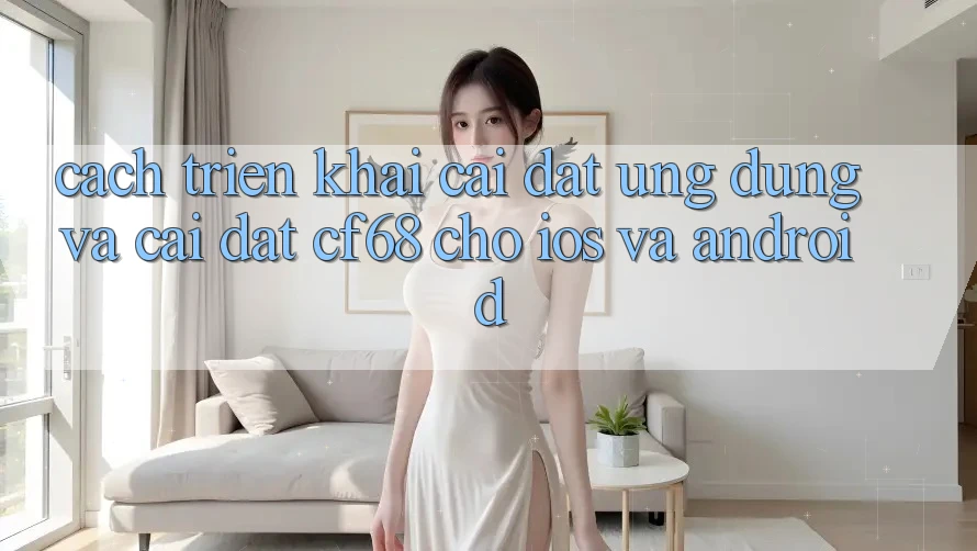 Cách triển khai Cài đặt Ứng dụng Và Cài Đặt cf68 Cho iOS và Android Cách triển khai Cài đặt Ứng dụng Và Cài Đặt cf68 Cho iOS và Android