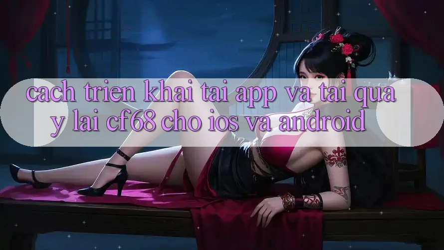 Cách triển khai Tải App Và Tải quay lại cf68 Cho iOS và Android