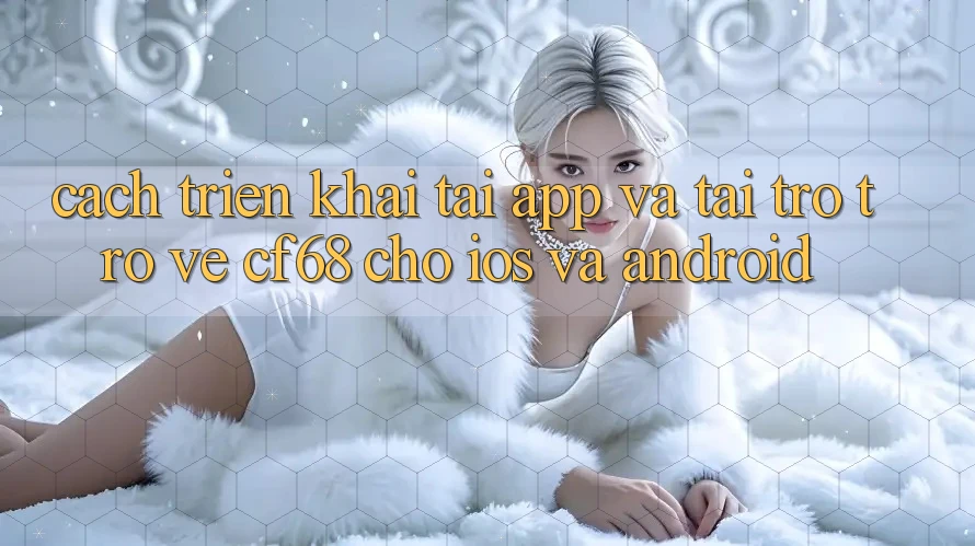 Cách triển khai Tải App Và Tải trở trở về cf68 Cho iOS và Android
