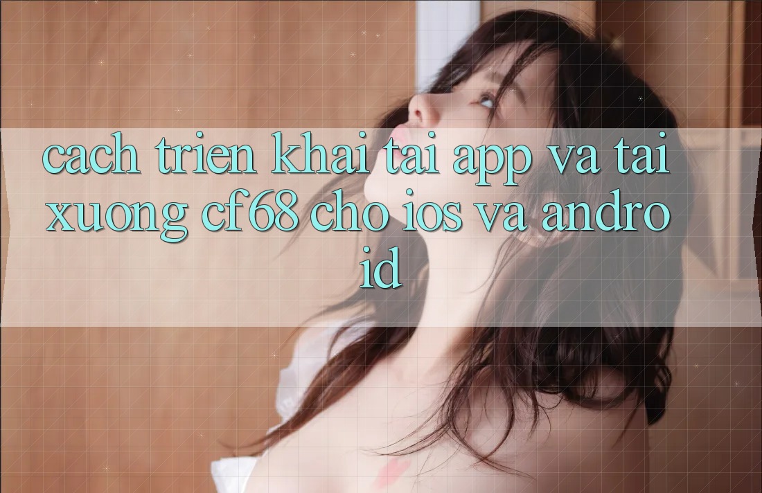 Cách triển khai Tải App Và Tải xuống cf68 Cho iOS và Android