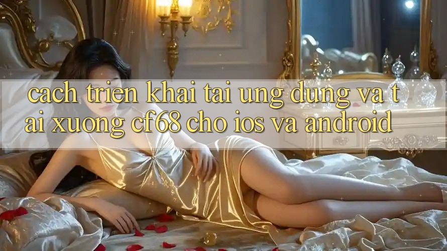 Cách triển khai Tải Ứng dụng Và Tải xuống cf68 Cho iOS và Android