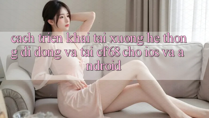 Cách triển khai Tải xuống Hệ thống di động Và Tải cf68 Cho iOS và Android