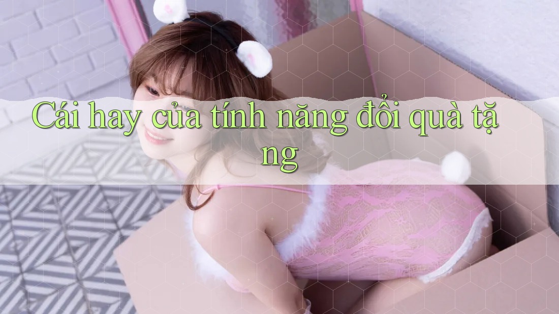 Cái hay của tính năng đổi quà tặng