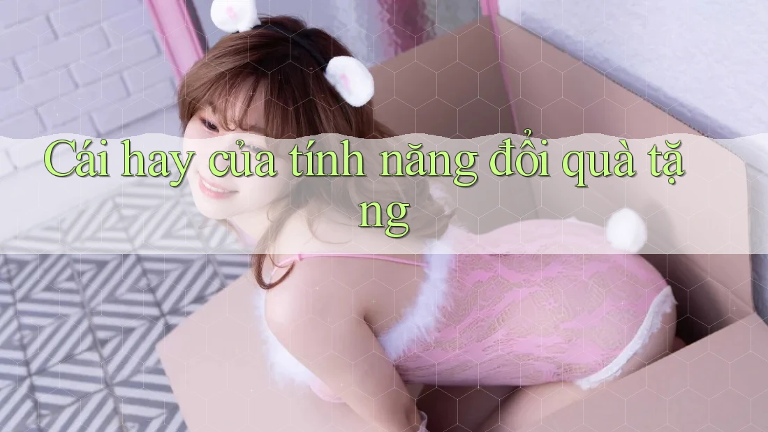 Cái hay của tính năng đổi quà tặng