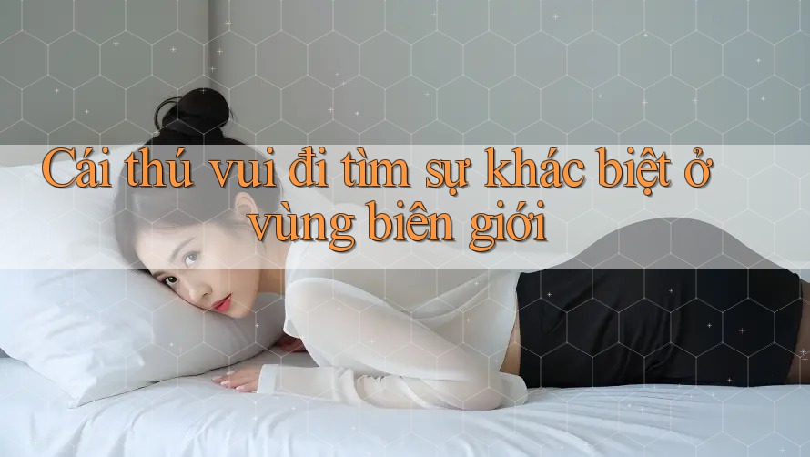 Cái thú vui đi tìm sự khác biệt ở vùng biên giới