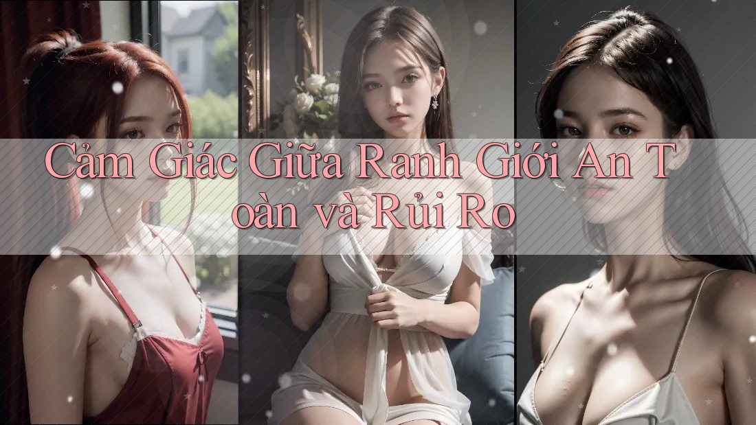 Cảm Giác Giữa Ranh Giới An Toàn và Rủi Ro Cảm Giác Giữa Ranh Giới An Toàn và Rủi Ro