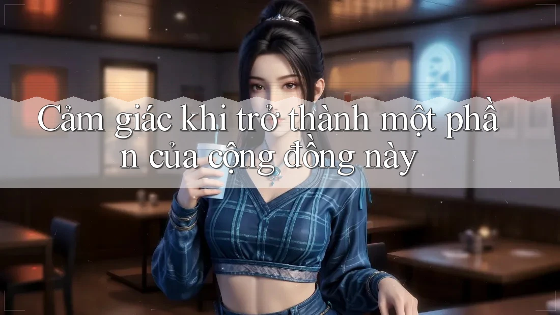 Cảm giác khi trở thành một phần của cộng đồng này Cảm giác khi trở thành một phần của cộng đồng này