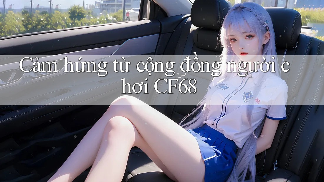 Cảm hứng từ cộng đồng người chơi CF68
