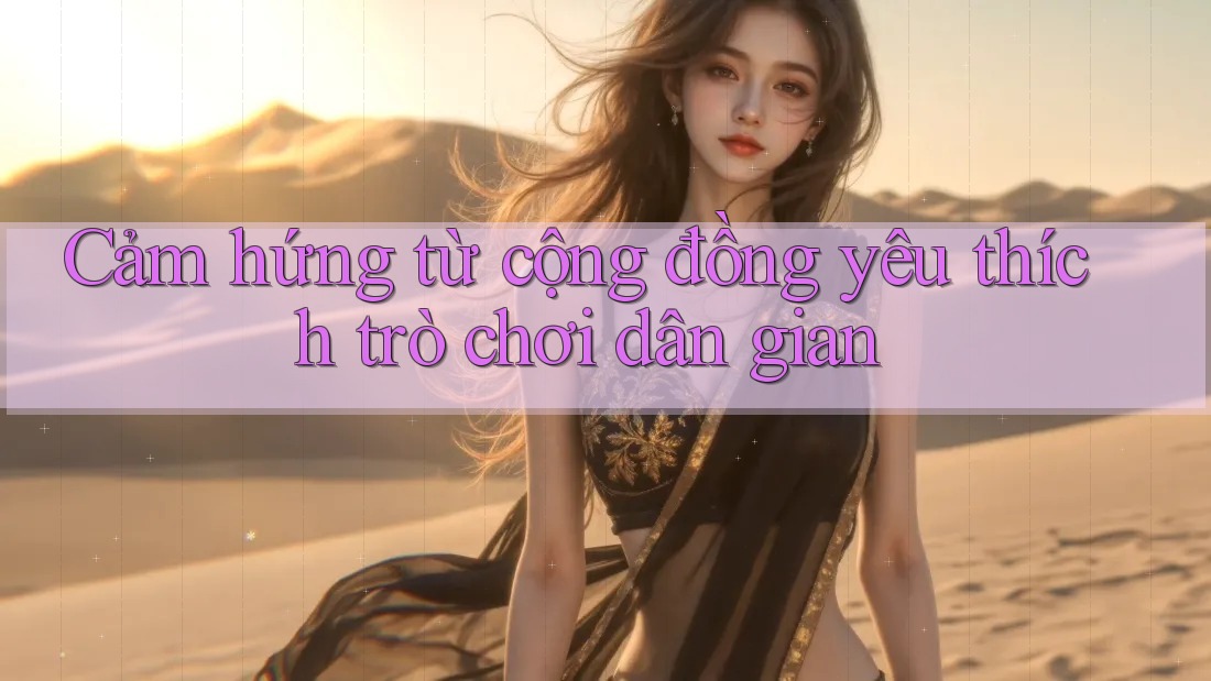 Cảm hứng từ cộng đồng yêu thích trò chơi dân gian