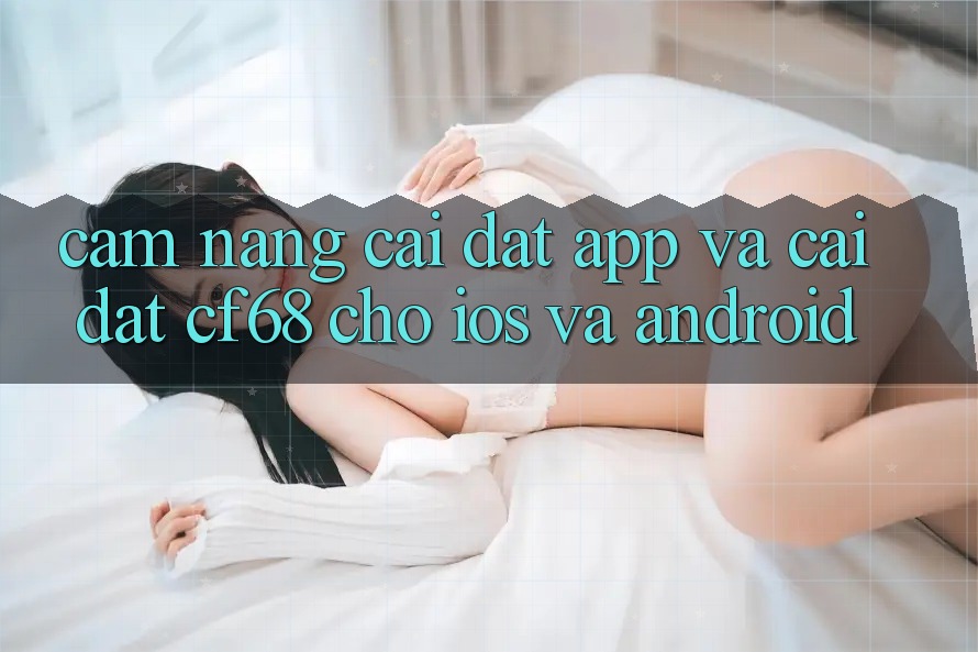 Cẩm nang Cài đặt App Và Cài Đặt cf68 Cho iOS và Android