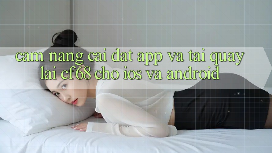 Cẩm nang Cài đặt App Và Tải quay lại cf68 Cho iOS và Android Cẩm nang Cài đặt App Và Tải quay lại cf68 Cho iOS và Android