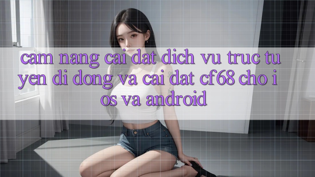 Cẩm nang Cài đặt Dịch vụ trực tuyến di động Và Cài Đặt cf68 Cho iOS và Android