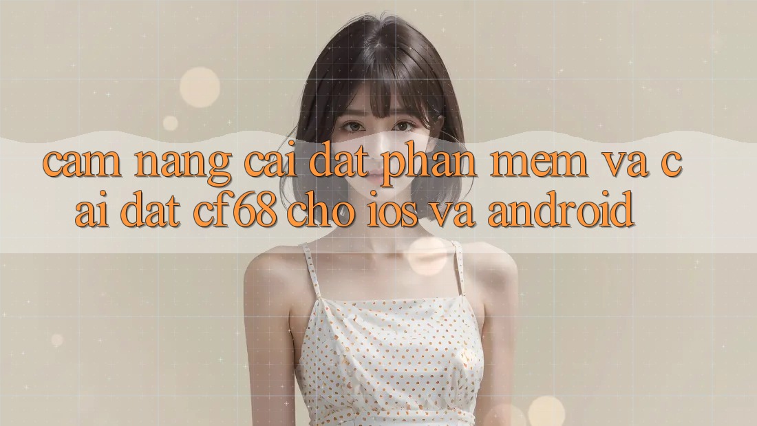 Cẩm nang Cài đặt Phần mềm Và Cài Đặt cf68 Cho iOS và Android
