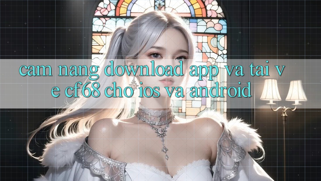 Cẩm nang Download App Và Tải về cf68 Cho iOS và Android