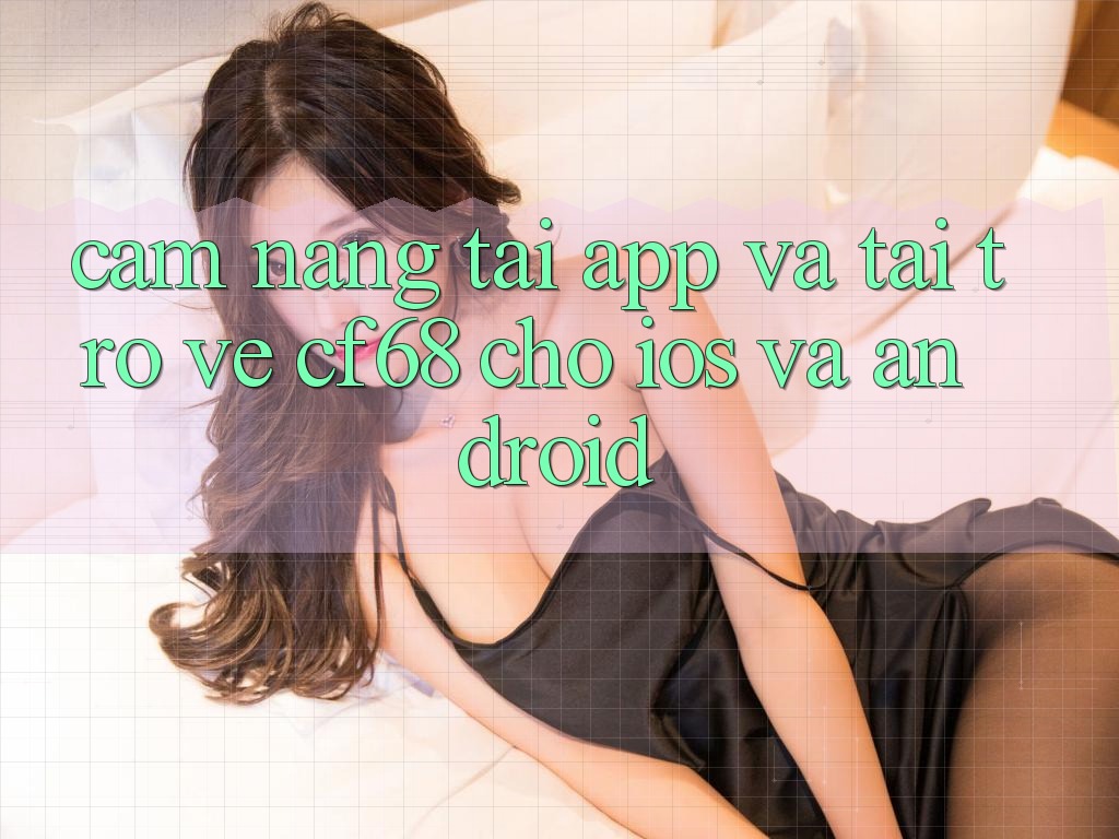 Cẩm nang Tải App Và Tải trở về cf68 Cho iOS và Android