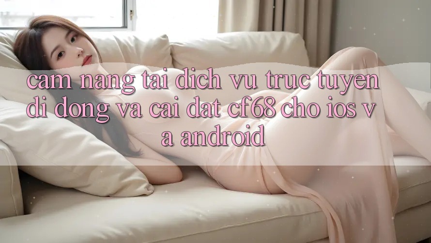 Cẩm nang Tải Dịch vụ trực tuyến di động Và Cài Đặt cf68 Cho iOS và Android