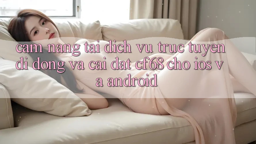 Cẩm nang Tải Dịch vụ trực tuyến di động Và Cài Đặt cf68 Cho iOS và Android Cẩm nang Tải Dịch vụ trực tuyến di động Và Cài Đặt cf68 Cho iOS và Android
