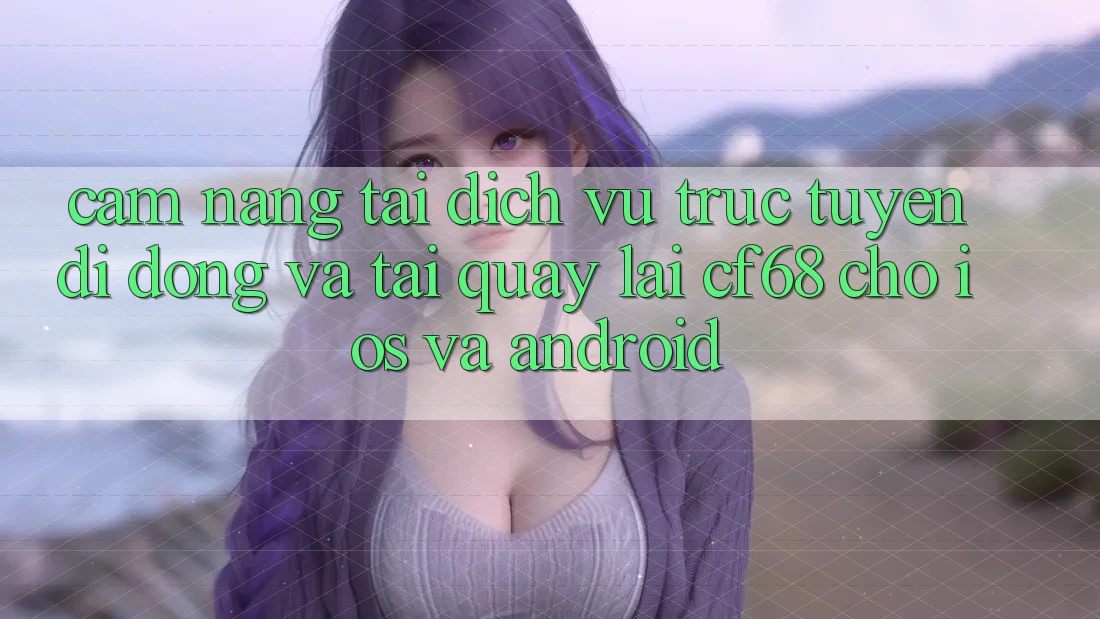 Cẩm nang Tải Dịch vụ trực tuyến di động Và Tải quay lại cf68 Cho iOS và Android