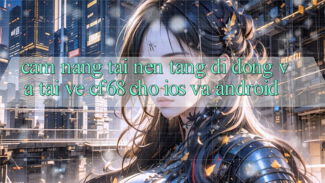 Cẩm nang Tải Nền tảng di động Và Tải về cf68 Cho iOS và Android