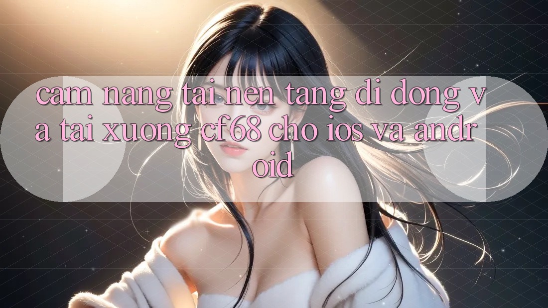 Cẩm nang Tải Nền tảng di động Và Tải xuống cf68 Cho iOS và Android Cẩm nang Tải Nền tảng di động Và Tải xuống cf68 Cho iOS và Android