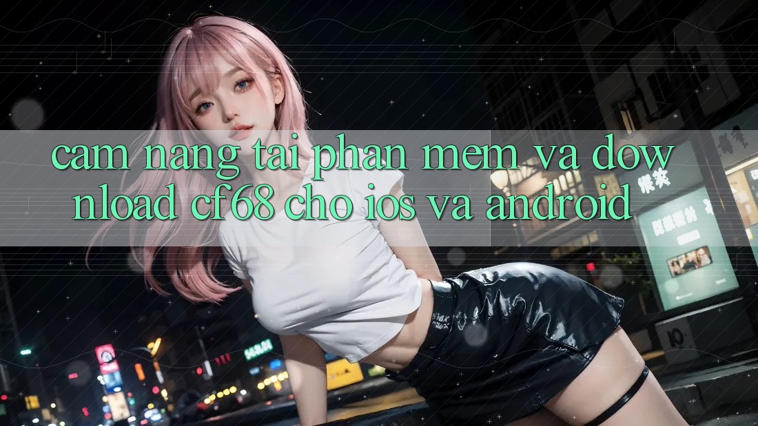 Cẩm nang Tải Phần mềm Và Download cf68 Cho iOS và Android
