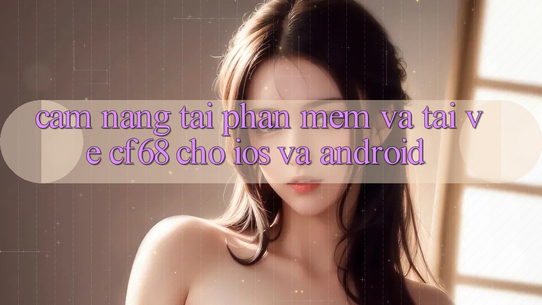 Cẩm nang Tải Phần mềm Và Tải về cf68 Cho iOS và Android
